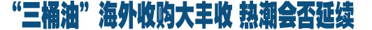 &ldquo;三桶油&rdquo;會(huì)師加拿大 海外收購熱潮延續(xù)