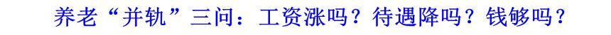 養(yǎng)老&ldquo;并軌&rdquo;三問：工資漲嗎？待遇降嗎？錢夠嗎？